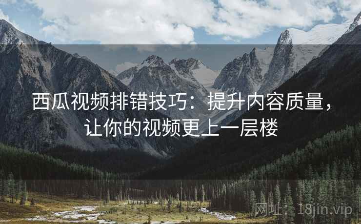 西瓜视频排错技巧：提升内容质量，让你的视频更上一层楼