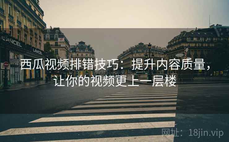西瓜视频排错技巧：提升内容质量，让你的视频更上一层楼