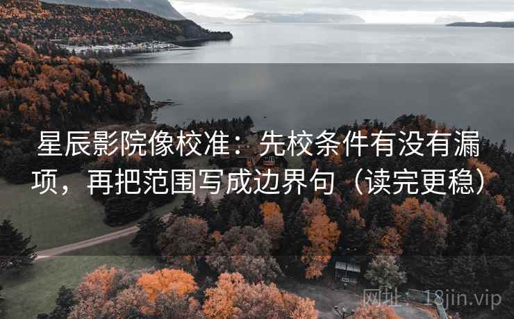 星辰影院像校准：先校条件有没有漏项，再把范围写成边界句（读完更稳）
