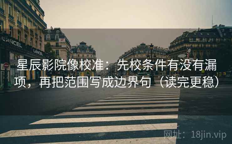 星辰影院像校准：先校条件有没有漏项，再把范围写成边界句（读完更稳）