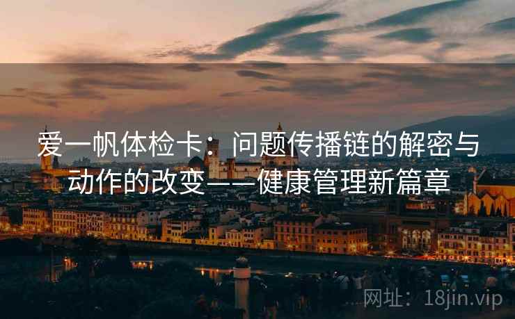 爱一帆体检卡：问题传播链的解密与动作的改变——健康管理新篇章