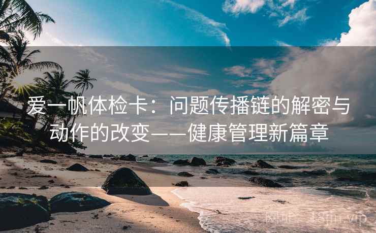 爱一帆体检卡：问题传播链的解密与动作的改变——健康管理新篇章