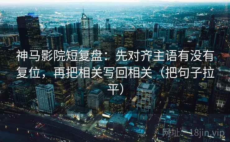 神马影院短复盘：先对齐主语有没有复位，再把相关写回相关（把句子拉平）