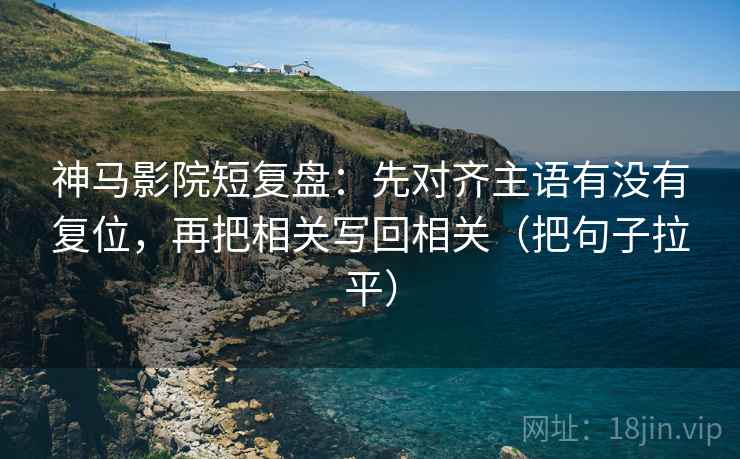 神马影院短复盘：先对齐主语有没有复位，再把相关写回相关（把句子拉平）