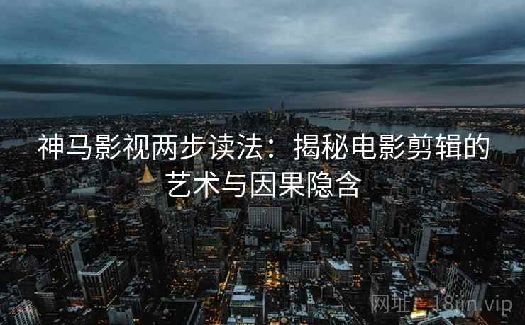 神马影视两步读法：揭秘电影剪辑的艺术与因果隐含