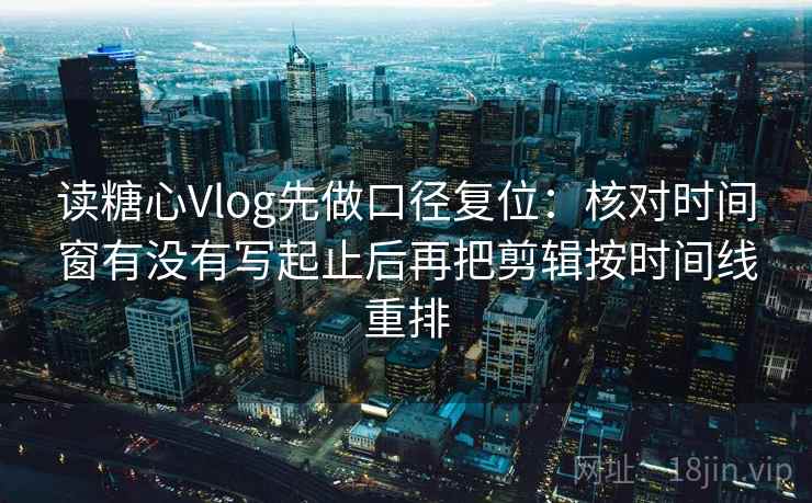 读糖心Vlog先做口径复位：核对时间窗有没有写起止后再把剪辑按时间线重排
