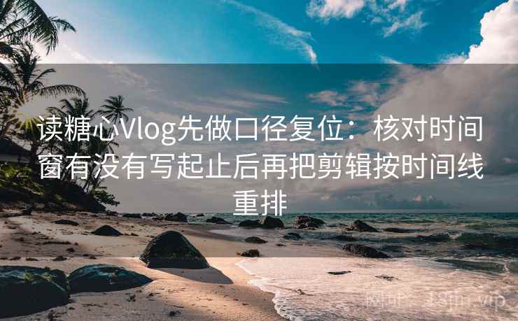 读糖心Vlog先做口径复位：核对时间窗有没有写起止后再把剪辑按时间线重排