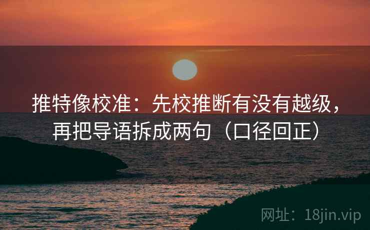 推特像校准：先校推断有没有越级，再把导语拆成两句（口径回正）