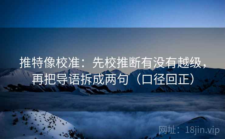 推特像校准：先校推断有没有越级，再把导语拆成两句（口径回正）