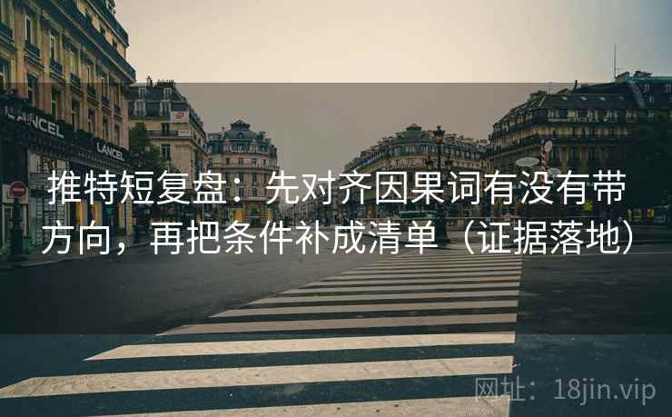 推特短复盘：先对齐因果词有没有带方向，再把条件补成清单（证据落地）