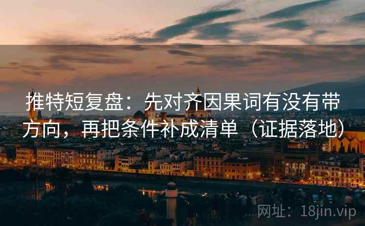 推特短复盘：先对齐因果词有没有带方向，再把条件补成清单（证据落地）