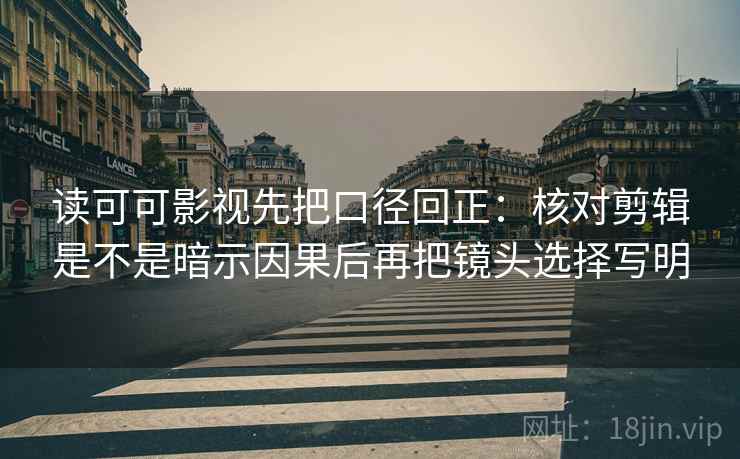 读可可影视先把口径回正：核对剪辑是不是暗示因果后再把镜头选择写明