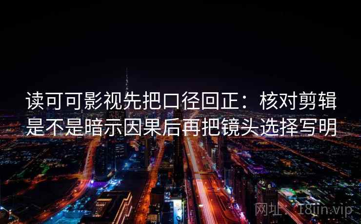 读可可影视先把口径回正：核对剪辑是不是暗示因果后再把镜头选择写明