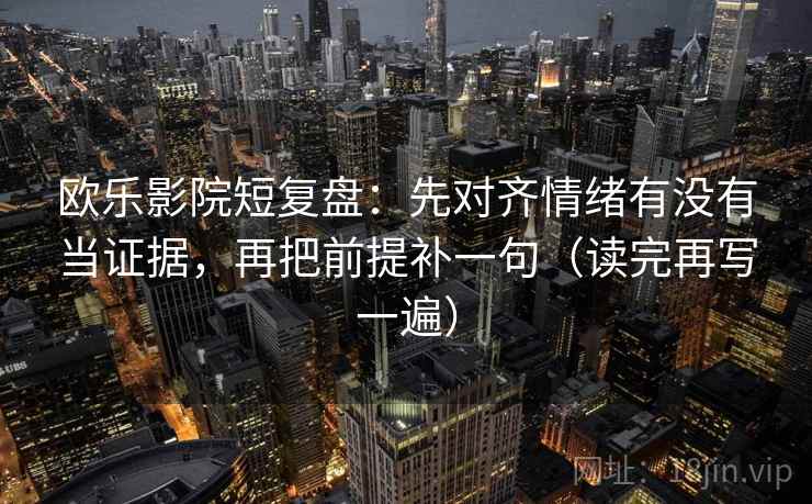 欧乐影院短复盘：先对齐情绪有没有当证据，再把前提补一句（读完再写一遍）
