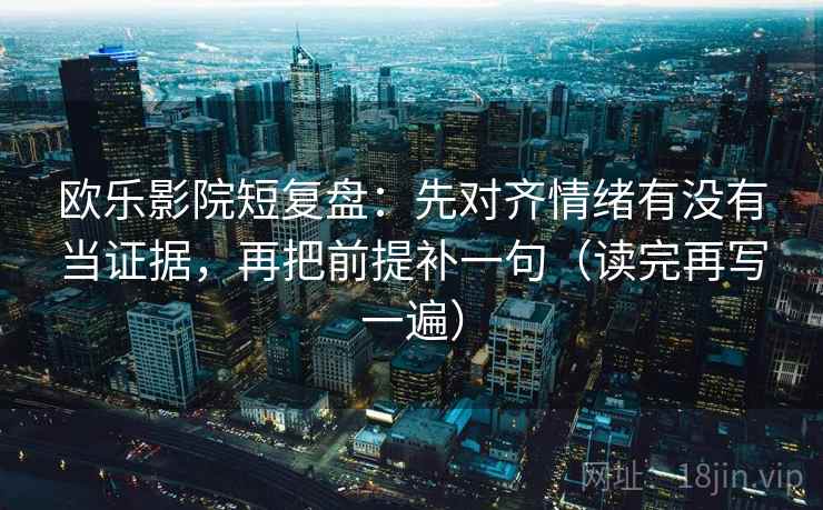 欧乐影院短复盘：先对齐情绪有没有当证据，再把前提补一句（读完再写一遍）