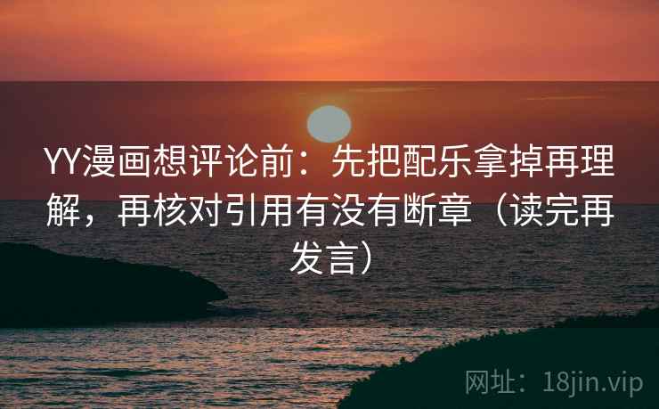 YY漫画想评论前：先把配乐拿掉再理解，再核对引用有没有断章（读完再发言）