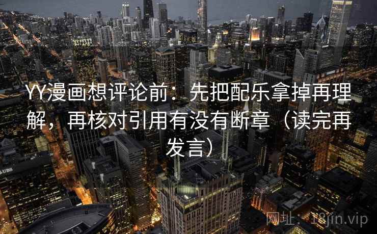 YY漫画想评论前：先把配乐拿掉再理解，再核对引用有没有断章（读完再发言）