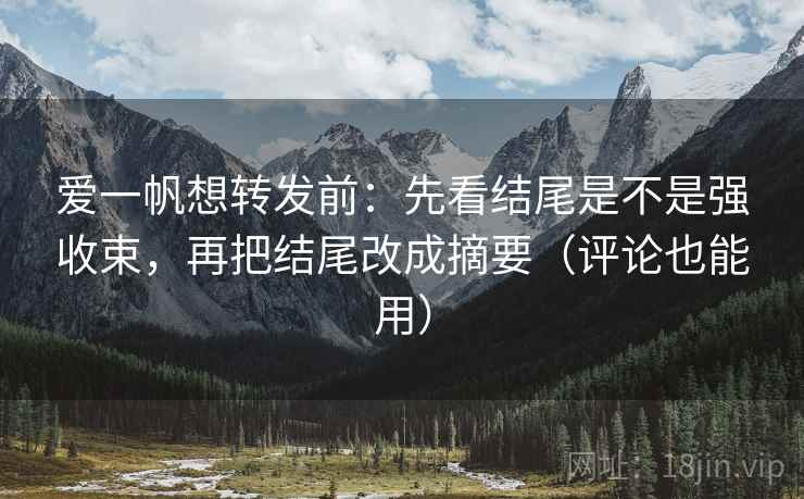 爱一帆想转发前：先看结尾是不是强收束，再把结尾改成摘要（评论也能用）