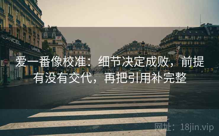 爱一番像校准：细节决定成败，前提有没有交代，再把引用补完整