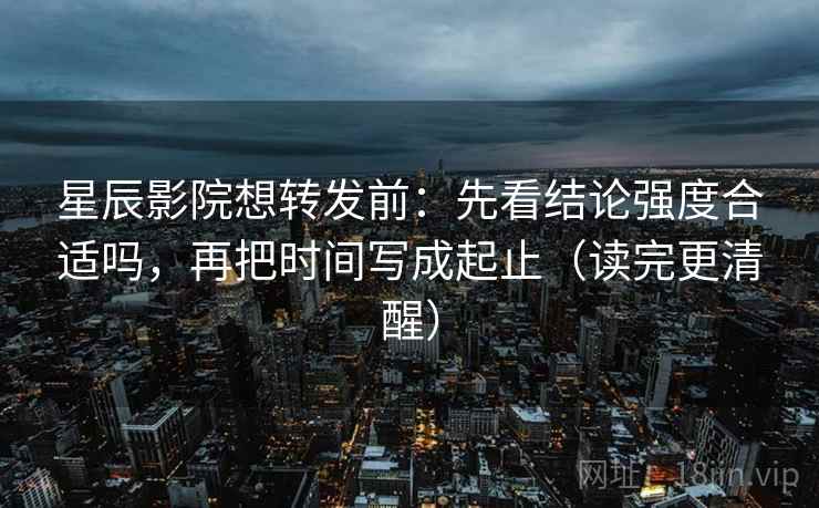 星辰影院想转发前：先看结论强度合适吗，再把时间写成起止（读完更清醒）