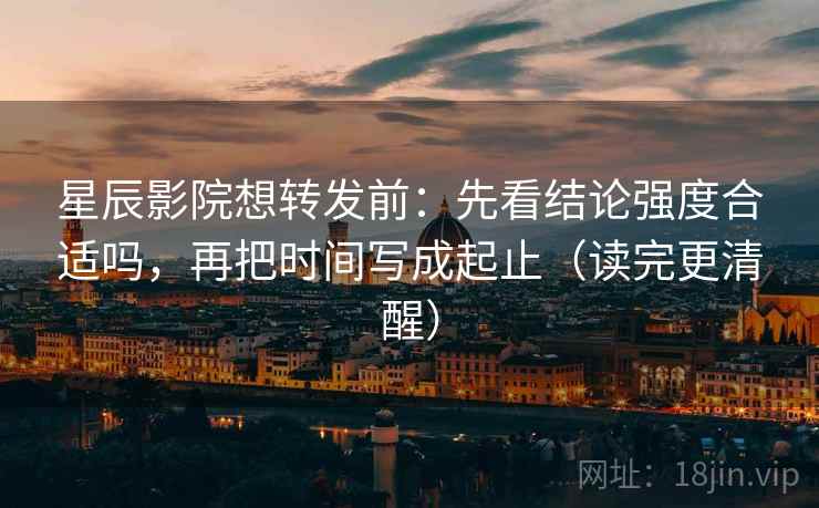 星辰影院想转发前：先看结论强度合适吗，再把时间写成起止（读完更清醒）