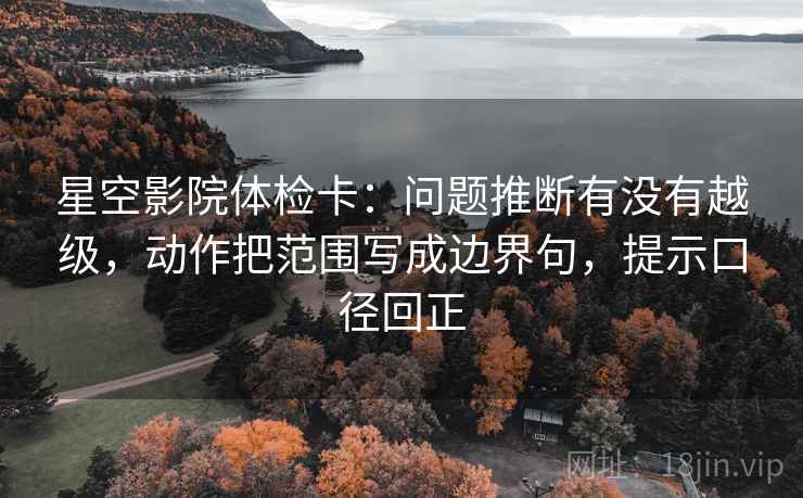 星空影院体检卡：问题推断有没有越级，动作把范围写成边界句，提示口径回正