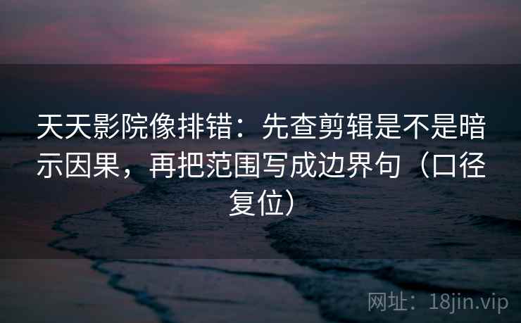 天天影院像排错：先查剪辑是不是暗示因果，再把范围写成边界句（口径复位）