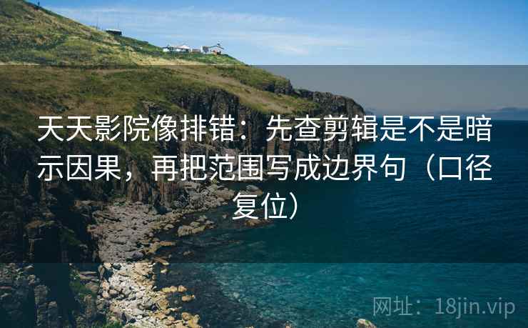 天天影院像排错：先查剪辑是不是暗示因果，再把范围写成边界句（口径复位）