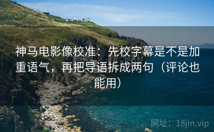 神马电影像校准：先校字幕是不是加重语气，再把导语拆成两句（评论也能用）