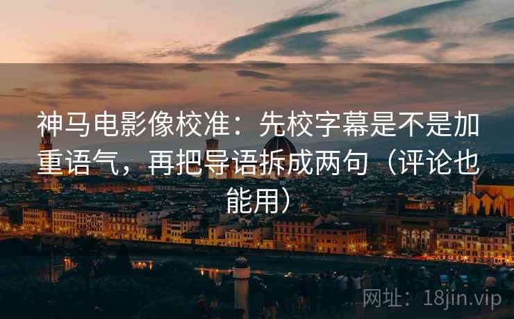 神马电影像校准：先校字幕是不是加重语气，再把导语拆成两句（评论也能用）