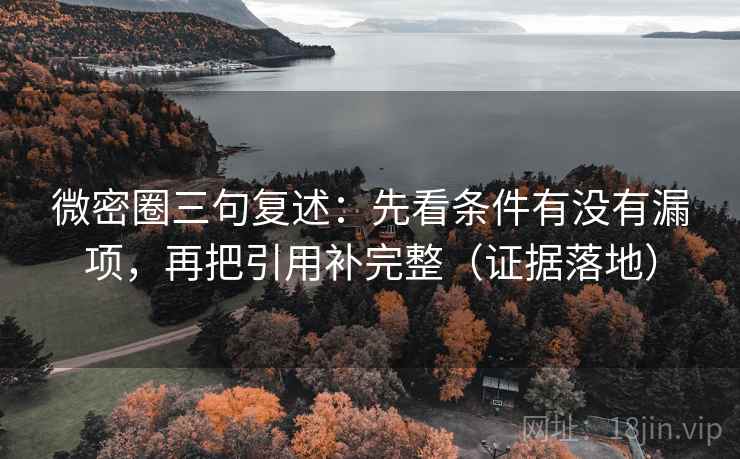 微密圈三句复述：先看条件有没有漏项，再把引用补完整（证据落地）