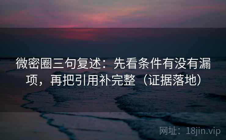 微密圈三句复述：先看条件有没有漏项，再把引用补完整（证据落地）